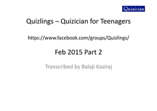 Quizlings – Quizician for Teenagers
https://www.facebook.com/groups/Quizlings/
Feb 2015 Part 2
Transcribed by Balaji Kasiraj
 