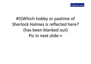 #5)Which hobby or pastime of
Sherlock Holmes is reflected here?
(has been blanked out)
Pic in next slide->
 