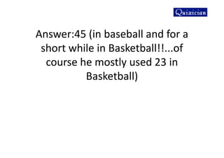 Answer:45 (in baseball and for a
short while in Basketball!!...of
course he mostly used 23 in
Basketball)
 