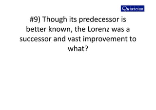 #9) Though its predecessor is
better known, the Lorenz was a
successor and vast improvement to
what?
 