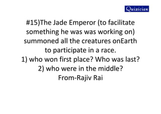#15)The Jade Emperor (to facilitate
something he was was working on)
summoned all the creatures onEarth
to participate in a race.
1) who won first place? Who was last?
2) who were in the middle?
From-Rajiv Rai
 