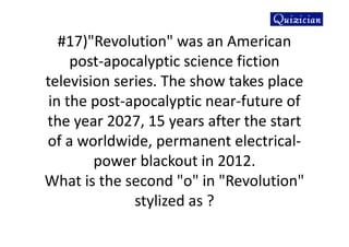 #17)"Revolution" was an American
post-apocalyptic science fiction
television series. The show takes place
in the post-apocalyptic near-future of
the year 2027, 15 years after the start
of a worldwide, permanent electrical-
power blackout in 2012.
What is the second "o" in "Revolution"
stylized as ?
 