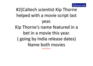 #2)Caltech scientist Kip Thorne
helped with a movie script last
year.
Kip Thorne's name featured in a
bet in a movie this year.
( going by India release dates)
Name both movies
By-abhishek u
 