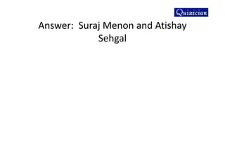 Answer: Suraj Menon and Atishay
Sehgal
 