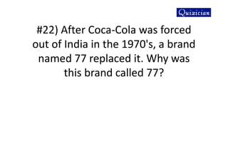 #22) After Coca-Cola was forced
out of India in the 1970's, a brand
named 77 replaced it. Why was
this brand called 77?
 