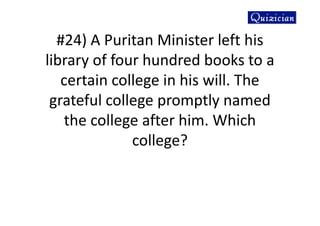 #24) A Puritan Minister left his
library of four hundred books to a
certain college in his will. The
grateful college promptly named
the college after him. Which
college?
 