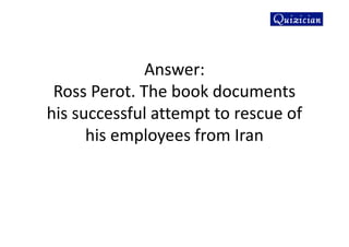 Answer:
Ross Perot. The book documents
his successful attempt to rescue of
his employees from Iran
 
