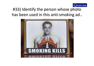 #33) Identify the person whose photo
has been used in this anti-smoking ad..
 