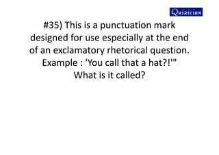 #35) This is a punctuation mark
designed for use especially at the end
of an exclamatory rhetorical question.
Example : 'You call that a hat?!'"
What is it called?
 