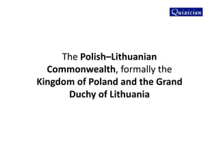 The Polish–Lithuanian
Commonwealth, formally the
Kingdom of Poland and the Grand
Duchy of Lithuania
 