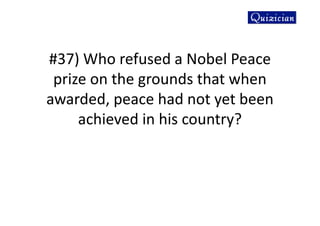 #37) Who refused a Nobel Peace
prize on the grounds that when
awarded, peace had not yet been
achieved in his country?
 