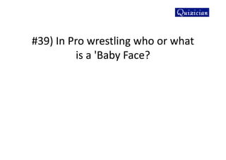 #39) In Pro wrestling who or what
is a 'Baby Face?
 