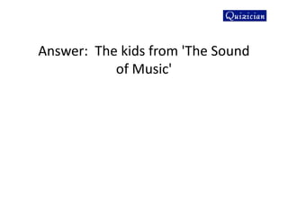 Answer: The kids from 'The Sound
of Music'
 