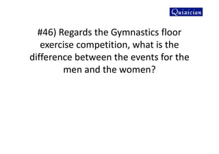 #46) Regards the Gymnastics floor
exercise competition, what is the
difference between the events for the
men and the women?
 