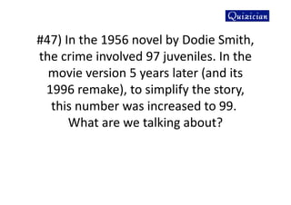 #47) In the 1956 novel by Dodie Smith,
the crime involved 97 juveniles. In the
movie version 5 years later (and its
1996 remake), to simplify the story,
this number was increased to 99.
What are we talking about?
 