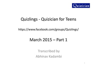 Quizlings - Quizician for Teens
https://www.facebook.com/groups/Quizlings/
March 2015 – Part 1
Transcribed by
Abhinav Kadambi
1
 