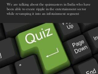 We are talking about the quizmasters in India who have
been able to create ripple in the entertainment sector
while revamping it into an infotainment segment
 
