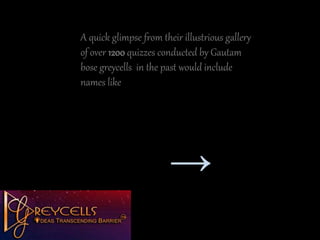 A quick glimpse from their illustrious gallery
of over 1200 quizzes conducted by Gautam
bose greycells in the past would include
names like
→
 