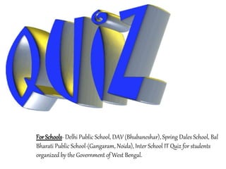 For Schools- Delhi Public School, DAV (Bhubaneshar), Spring Dales School, Bal
Bharati Public School-(Gangaram, Noida), Inter School IT Quiz for students
organized by the Government of West Bengal.
 