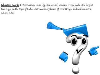 Education Boards: CBSE Heritage India Quiz (2010-2011) which is recognized as the largest
Live- Quiz on the topic of India. State secondary board of West Bengal and Maharashtra,
AICTE, ICSE.
 