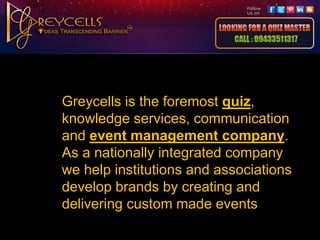 Greycells is the foremost quiz,
knowledge services, communication
and event management company.
As a nationally integrated company
we help institutions and associations
develop brands by creating and
delivering custom made events.
 