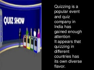 Quizzing is a
popular event
and quiz
company in
India has
gained enough
attention
It appears that
quizzing in
different
countries has
its own diverse
flavor.
 