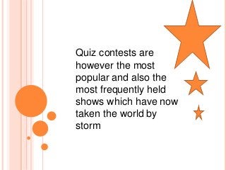 Quiz contests are 
however the most 
popular and also the 
most frequently held 
shows which have now 
taken the world by 
storm 
 