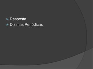  Resposta
 Dizimas Periódicas
 