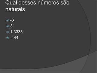 Qual desses números são
naturais
 -3
 3
 1.3333
 -444
 
