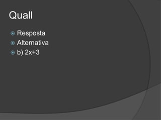 Quall
 Resposta
 Alternativa
 b) 2x+3
 