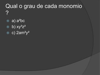 Qual o grau de cada monomio
?
 a) a²bc
 b) xy³z²
 c) 2am²y²
 