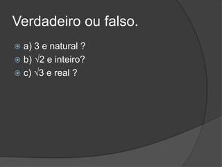 Verdadeiro ou falso.
 a) 3 e natural ?
 b) √2 e inteiro?
 c) √3 e real ?
 