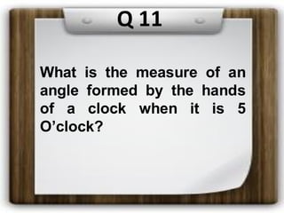 What is the measure of an
angle formed by the hands
of a clock when it is 5
O’clock?
Q 11
 
