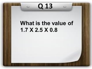 What is the value of
1.7 X 2.5 X 0.8
Q 13
 