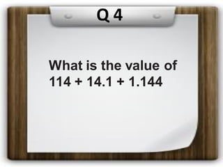 Q 4
What is the value of
114 + 14.1 + 1.144
 