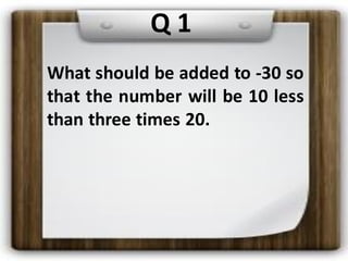 Q 1
What should be added to -30 so
that the number will be 10 less
than three times 20.
 