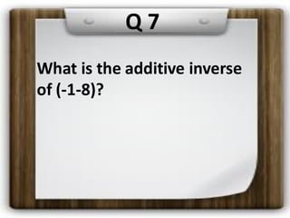 Q 7
What is the additive inverse
of (-1-8)?
 