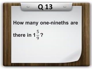 Q 13
How many one-nineths are
there in 1 ?
 