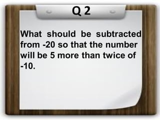 What should be subtracted
from -20 so that the number
will be 5 more than twice of
-10.
Q 2
 