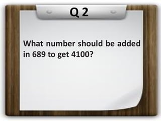 What number should be added
in 689 to get 4100?
Q 2
 