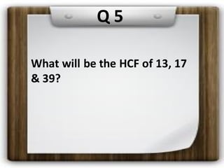 What will be the HCF of 13, 17
& 39?
Q 5
 