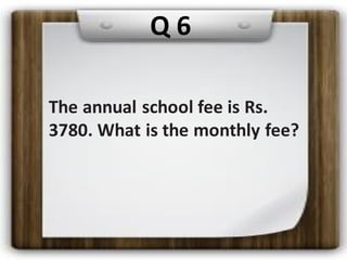 The annual school fee is Rs.
3780. What is the monthly fee?
Q 6
 