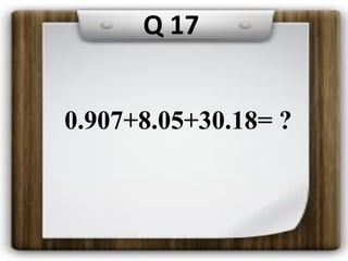 0.907+8.05+30.18= ?
Q 17
 