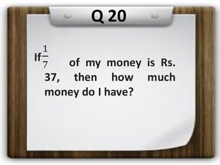 If of my money is Rs.
37, then how much
money do I have?
Q 20
 
