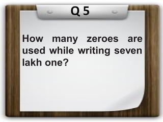How many zeroes are
used while writing seven
lakh one?
Q 5
 