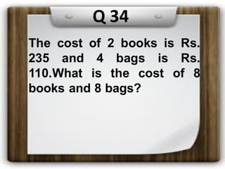 Q 34
The cost of 2 books is Rs.
235 and 4 bags is Rs.
110.What is the cost of 8
books and 8 bags?
 
