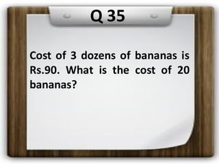Q 35
Cost of 3 dozens of bananas is
Rs.90. What is the cost of 20
bananas?
 