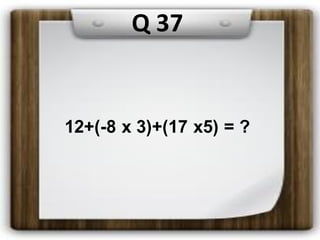 Q 37
12+(-8 x 3)+(17 x5) = ?
 