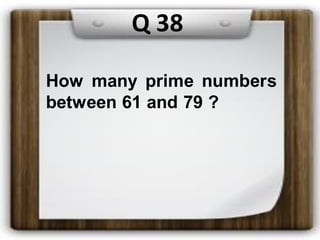 Q 38
How many prime numbers
between 61 and 79 ?
 