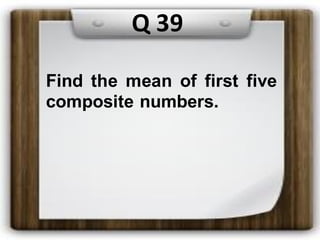 Q 39
Find the mean of first five
composite numbers.
 